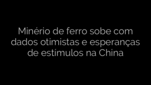 ​Minério de ferro sobe com dados otimistas e esperanças de estímulos na China 
